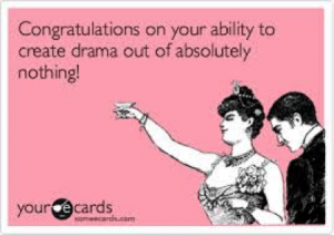 Congratulations on your ability to create drama out of absolutely nothing!