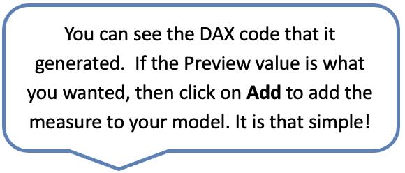 You can see the DAX code that it generated.  If the Preview value is what you wanted, then click on Add to add the measure to your model. It is that simple!